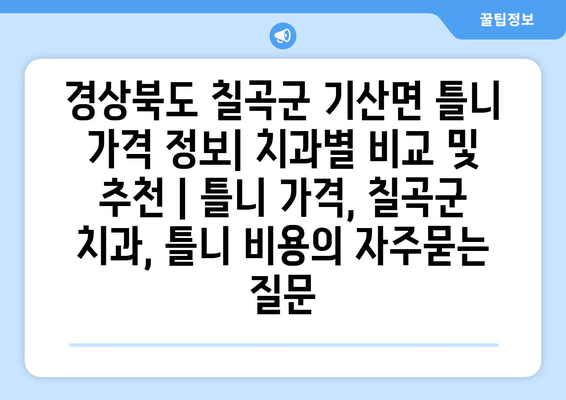 경상북도 칠곡군 기산면 틀니 가격 정보| 치과별 비교 및 추천 | 틀니 가격, 칠곡군 치과, 틀니 비용