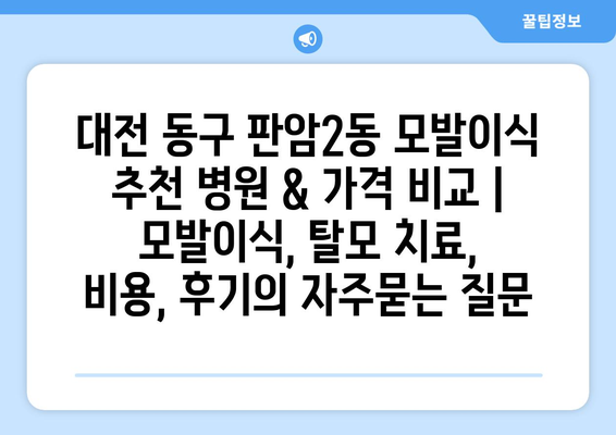 대전 동구 판암2동 모발이식 추천 병원 & 가격 비교 | 모발이식, 탈모 치료, 비용, 후기