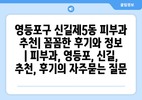 영등포구 신길제5동 피부과 추천| 꼼꼼한 후기와 정보 | 피부과, 영등포, 신길, 추천, 후기