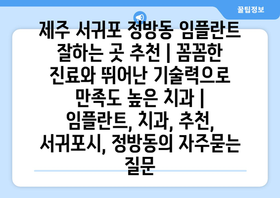 제주 서귀포 정방동 임플란트 잘하는 곳 추천 | 꼼꼼한 진료와 뛰어난 기술력으로 만족도 높은 치과 | 임플란트, 치과, 추천, 서귀포시, 정방동