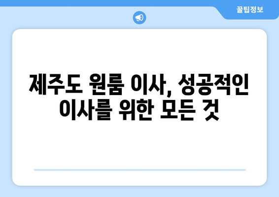 제주도 서귀포시 정방동 원룸 이사, 짐싸기부터 새 보금자리 정착까지 완벽 가이드 | 원룸 이사, 비용, 꿀팁, 체크리스트