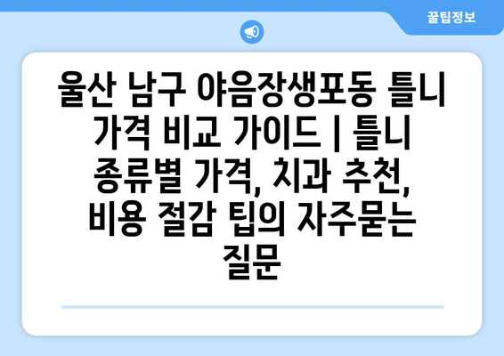 울산 남구 야음장생포동 틀니 가격 비교 가이드 | 틀니 종류별 가격, 치과 추천, 비용 절감 팁