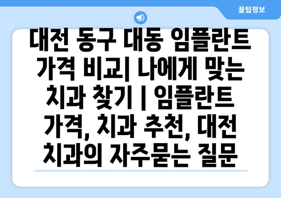 대전 동구 대동 임플란트 가격 비교| 나에게 맞는 치과 찾기 | 임플란트 가격, 치과 추천, 대전 치과