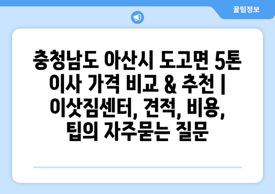 충청남도 아산시 도고면 5톤 이사 가격 비교 & 추천 | 이삿짐센터, 견적, 비용, 팁