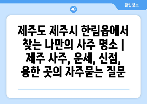 제주도 제주시 한림읍에서 찾는 나만의 사주 명소 | 제주 사주, 운세, 신점, 용한 곳