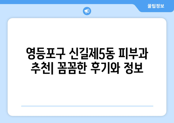 영등포구 신길제5동 피부과 추천| 꼼꼼한 후기와 정보 | 피부과, 영등포, 신길, 추천, 후기