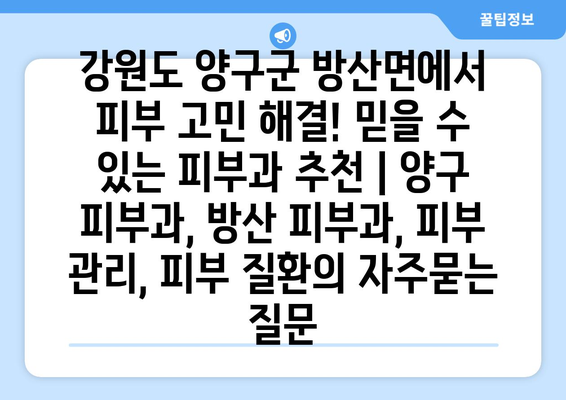 강원도 양구군 방산면에서 피부 고민 해결! 믿을 수 있는 피부과 추천 | 양구 피부과, 방산 피부과, 피부 관리, 피부 질환