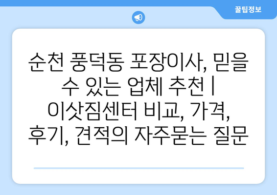 순천 풍덕동 포장이사, 믿을 수 있는 업체 추천 | 이삿짐센터 비교, 가격, 후기, 견적