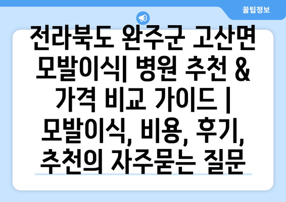 전라북도 완주군 고산면 모발이식| 병원 추천 & 가격 비교 가이드 | 모발이식, 비용, 후기, 추천