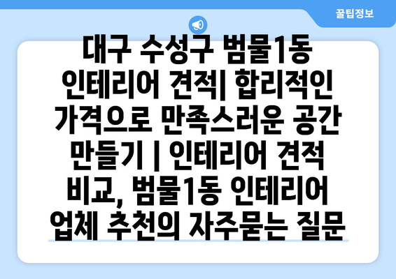 대구 수성구 범물1동 인테리어 견적| 합리적인 가격으로 만족스러운 공간 만들기 | 인테리어 견적 비교, 범물1동 인테리어 업체 추천