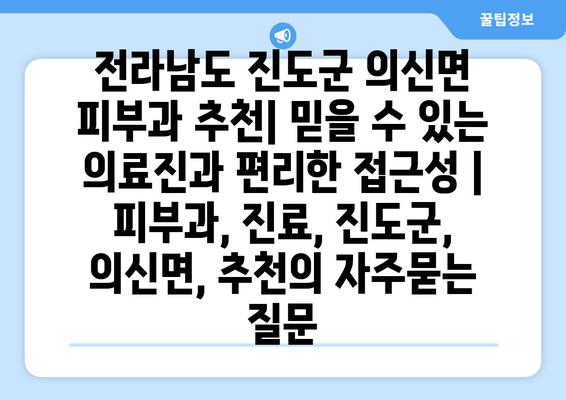 전라남도 진도군 의신면 피부과 추천| 믿을 수 있는 의료진과 편리한 접근성 | 피부과, 진료, 진도군, 의신면, 추천