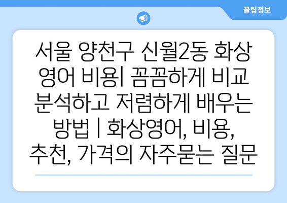 서울 양천구 신월2동 화상 영어 비용| 꼼꼼하게 비교 분석하고 저렴하게 배우는 방법 | 화상영어, 비용, 추천, 가격