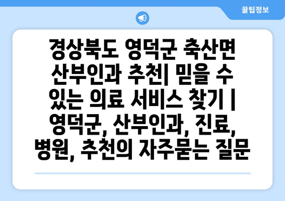 경상북도 영덕군 축산면 산부인과 추천| 믿을 수 있는 의료 서비스 찾기 | 영덕군, 산부인과, 진료, 병원, 추천