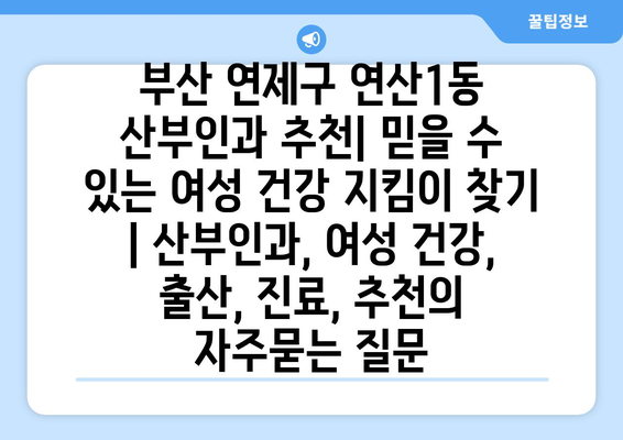 부산 연제구 연산1동 산부인과 추천| 믿을 수 있는 여성 건강 지킴이 찾기 | 산부인과, 여성 건강, 출산, 진료, 추천