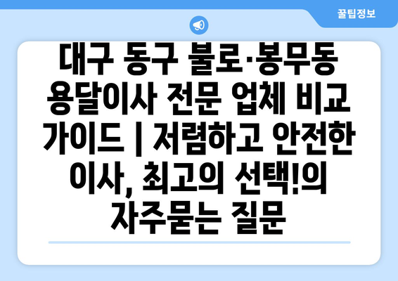 대구 동구 불로·봉무동 용달이사 전문 업체 비교 가이드 | 저렴하고 안전한 이사, 최고의 선택!