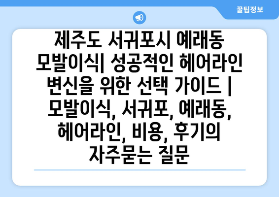 제주도 서귀포시 예래동 모발이식| 성공적인 헤어라인 변신을 위한 선택 가이드 | 모발이식, 서귀포, 예래동, 헤어라인, 비용, 후기