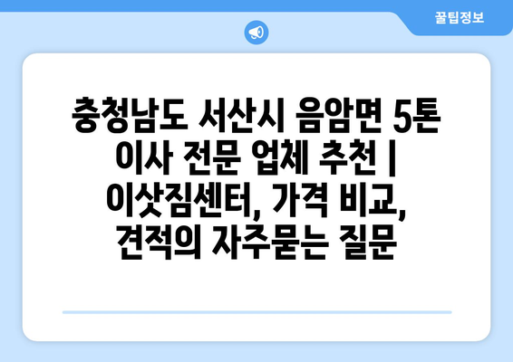 충청남도 서산시 음암면 5톤 이사 전문 업체 추천 | 이삿짐센터, 가격 비교, 견적