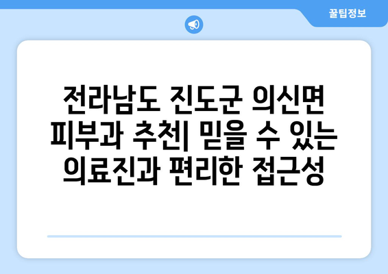 전라남도 진도군 의신면 피부과 추천| 믿을 수 있는 의료진과 편리한 접근성 | 피부과, 진료, 진도군, 의신면, 추천