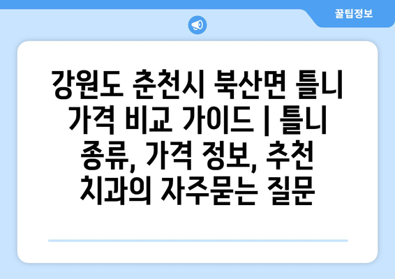 강원도 춘천시 북산면 틀니 가격 비교 가이드 | 틀니 종류, 가격 정보, 추천 치과