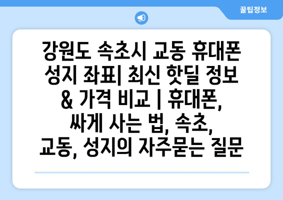 강원도 속초시 교동 휴대폰 성지 좌표| 최신 핫딜 정보 & 가격 비교 | 휴대폰, 싸게 사는 법, 속초, 교동, 성지