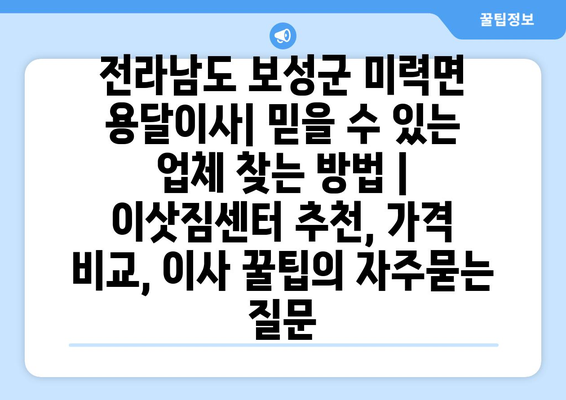 전라남도 보성군 미력면 용달이사| 믿을 수 있는 업체 찾는 방법 | 이삿짐센터 추천, 가격 비교, 이사 꿀팁