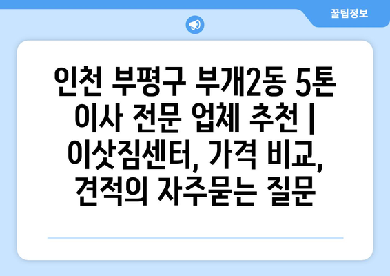 인천 부평구 부개2동 5톤 이사 전문 업체 추천 | 이삿짐센터, 가격 비교, 견적