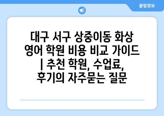 대구 서구 상중이동 화상 영어 학원 비용 비교 가이드 | 추천 학원, 수업료, 후기