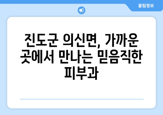 전라남도 진도군 의신면 피부과 추천| 믿을 수 있는 의료진과 편리한 접근성 | 피부과, 진료, 진도군, 의신면, 추천