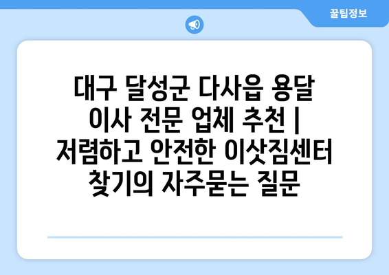 대구 달성군 다사읍 용달 이사 전문 업체 추천 | 저렴하고 안전한 이삿짐센터 찾기