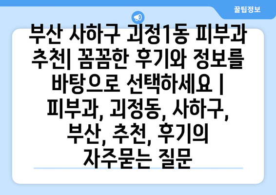 부산 사하구 괴정1동 피부과 추천| 꼼꼼한 후기와 정보를 바탕으로 선택하세요 | 피부과, 괴정동, 사하구, 부산, 추천, 후기