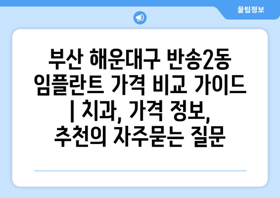 부산 해운대구 반송2동 임플란트 가격 비교 가이드 | 치과, 가격 정보, 추천