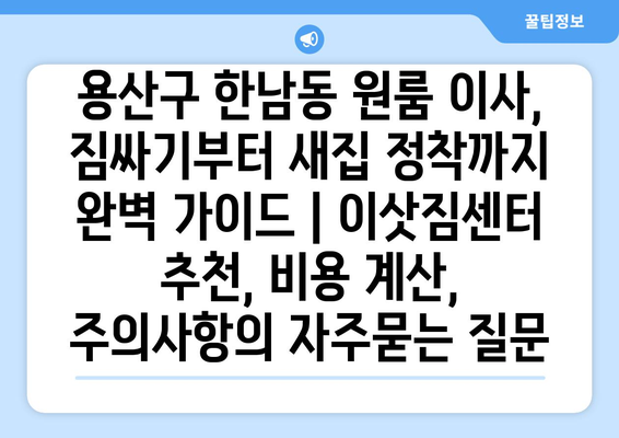 용산구 한남동 원룸 이사, 짐싸기부터 새집 정착까지 완벽 가이드 | 이삿짐센터 추천, 비용 계산, 주의사항