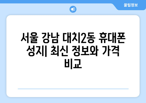 서울 강남 대치2동 휴대폰 성지 좌표| 최신 정보 & 가격 비교 | 휴대폰, 성지, 핫딜, 할인