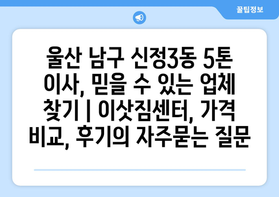 울산 남구 신정3동 5톤 이사, 믿을 수 있는 업체 찾기 | 이삿짐센터, 가격 비교, 후기