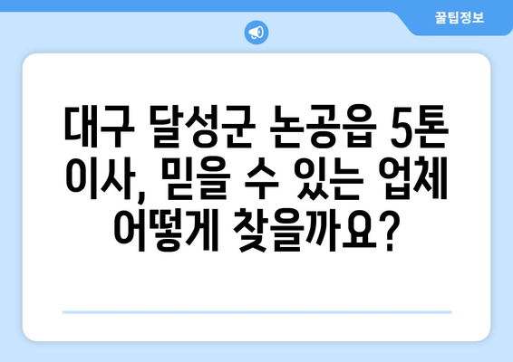 대구 달성군 논공읍 5톤 이사| 믿을 수 있는 이삿짐센터 찾기 | 이사견적, 비용, 업체 추천, 꿀팁