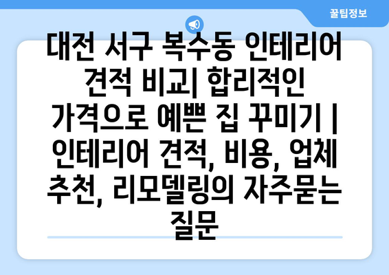 대전 서구 복수동 인테리어 견적 비교| 합리적인 가격으로 예쁜 집 꾸미기 | 인테리어 견적, 비용, 업체 추천, 리모델링