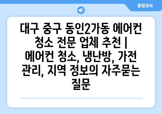 대구 중구 동인2가동 에어컨 청소 전문 업체 추천 | 에어컨 청소, 냉난방, 가전 관리, 지역 정보
