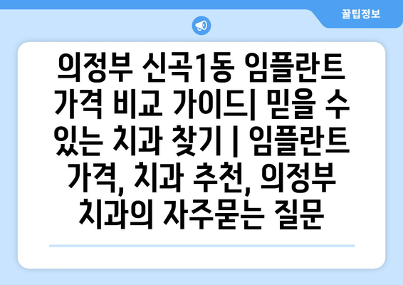 의정부 신곡1동 임플란트 가격 비교 가이드| 믿을 수 있는 치과 찾기 | 임플란트 가격, 치과 추천, 의정부 치과