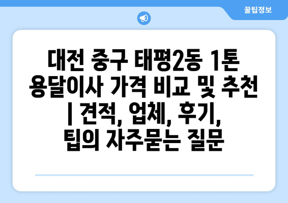 대전 중구 태평2동 1톤 용달이사 가격 비교 및 추천 | 견적, 업체, 후기, 팁