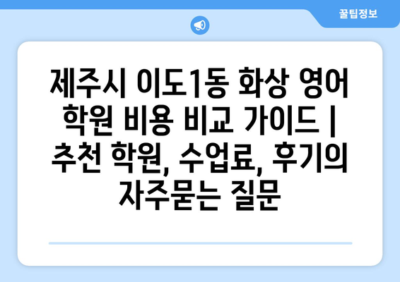 제주시 이도1동 화상 영어 학원 비용 비교 가이드 | 추천 학원, 수업료, 후기