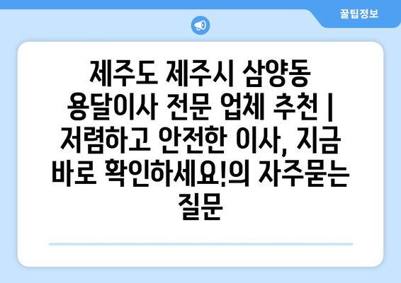 제주도 제주시 삼양동 용달이사 전문 업체 추천 | 저렴하고 안전한 이사, 지금 바로 확인하세요!