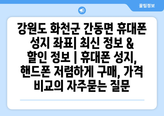 강원도 화천군 간동면 휴대폰 성지 좌표| 최신 정보 & 할인 정보 | 휴대폰 성지, 핸드폰 저렴하게 구매, 가격 비교