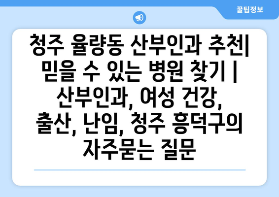 청주 율량동 산부인과 추천| 믿을 수 있는 병원 찾기 | 산부인과, 여성 건강, 출산, 난임, 청주 흥덕구