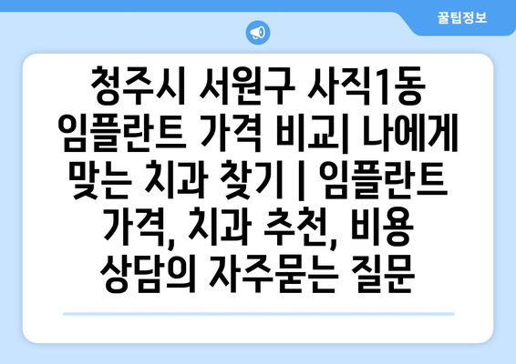 청주시 서원구 사직1동 임플란트 가격 비교| 나에게 맞는 치과 찾기 | 임플란트 가격, 치과 추천, 비용 상담