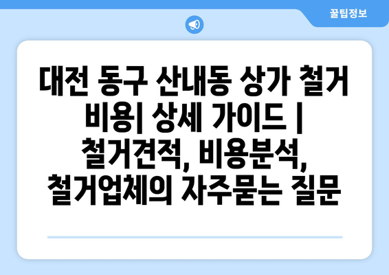 대전 동구 산내동 상가 철거 비용| 상세 가이드 | 철거견적, 비용분석, 철거업체