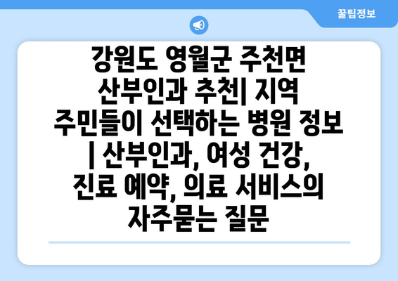 강원도 영월군 주천면 산부인과 추천| 지역 주민들이 선택하는 병원 정보 | 산부인과, 여성 건강, 진료 예약, 의료 서비스