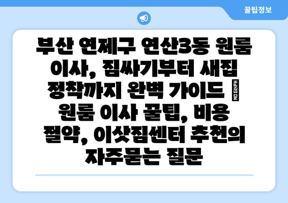 부산 연제구 연산3동 원룸 이사, 짐싸기부터 새집 정착까지 완벽 가이드 | 원룸 이사 꿀팁, 비용 절약, 이삿짐센터 추천