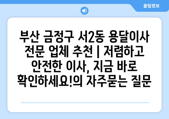 부산 금정구 서2동 용달이사 전문 업체 추천 | 저렴하고 안전한 이사, 지금 바로 확인하세요!