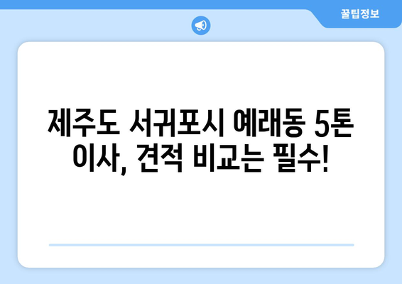 제주도 서귀포시 예래동 5톤 이사 가격 비교 및 추천 업체 | 이삿짐센터, 견적, 이사짐 포장, 5톤 트럭