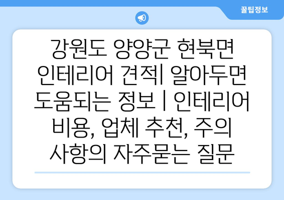 강원도 양양군 현북면 인테리어 견적| 알아두면 도움되는 정보 | 인테리어 비용, 업체 추천, 주의 사항